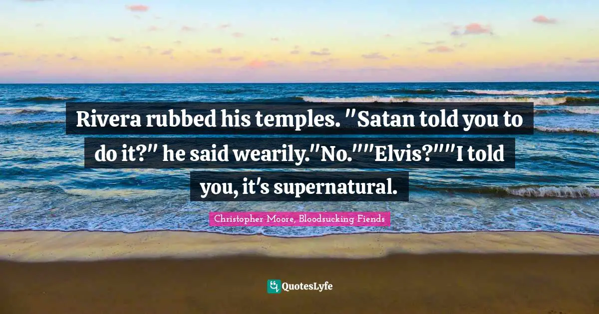 Rivera rubbed his temples. "Satan told you to do it?" he said wearily."No.""Elvis?""I told you, it's supernatural.