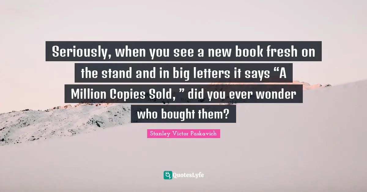 Seriously, when you see a new book fresh on the stand and in big letters it says “A Million Copies Sold, ” did you ever wonder who bought them?