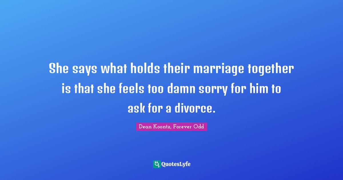 She says what holds their marriage together is that she feels too damn sorry for him to ask for a divorce.