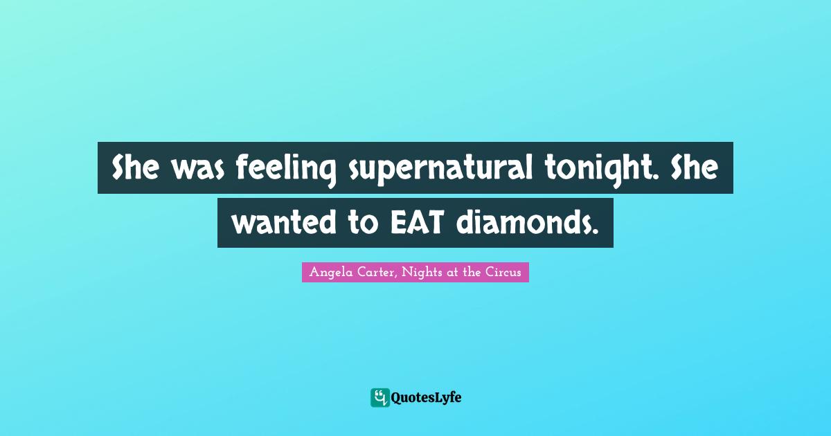 She was feeling supernatural tonight. She wanted to EAT diamonds.