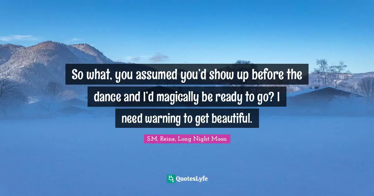 So what, you assumed you’d show up before the dance and I’d magically be ready to go? I need warning to get beautiful.