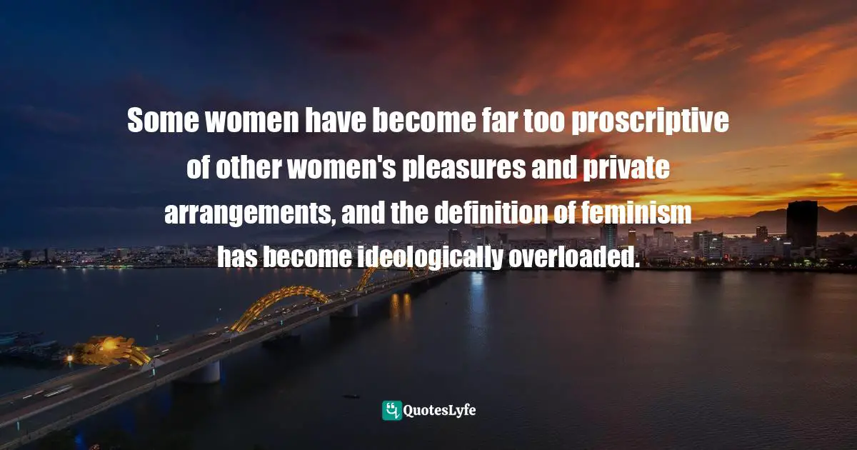 Some women have become far too proscriptive of other women's pleasures and private arrangements, and the definition of feminism has become ideologically overloaded.