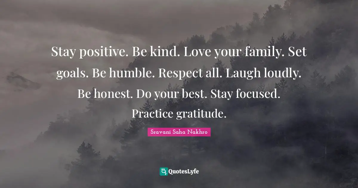 Stay positive. Be kind. Love your family. Set goals. Be humble. Respect all. Laugh loudly. Be honest. Do your best. Stay focused. Practice gratitude.