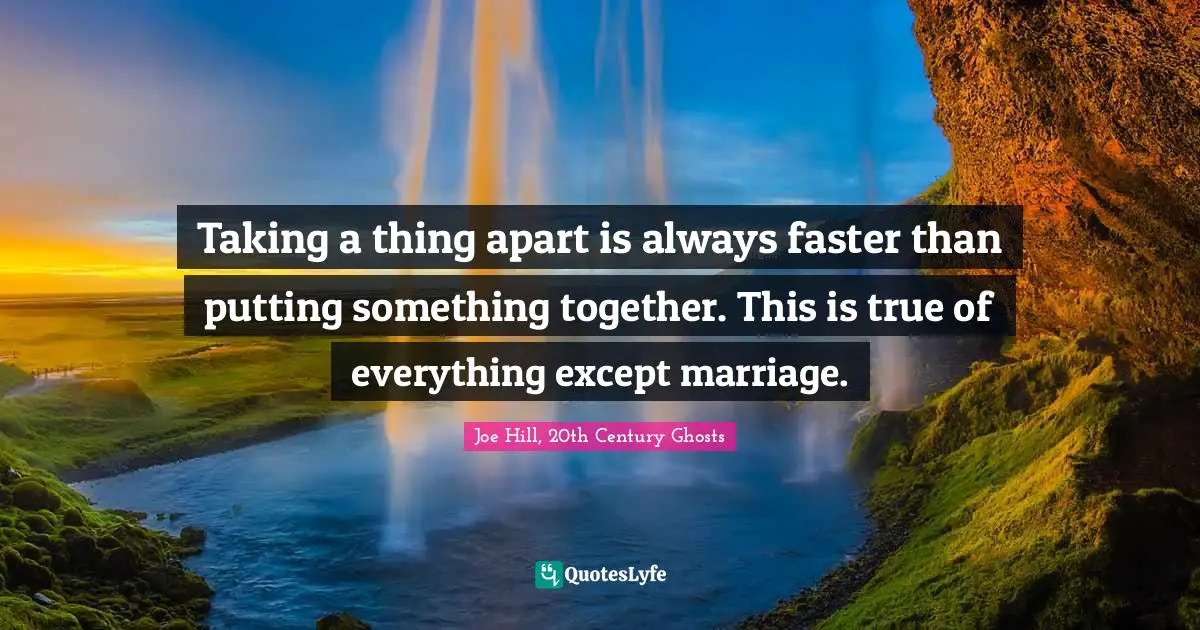 Joe Hill Quotes: "Taking a thing apart is always faster than putting something together. This is true of everything except marriage."