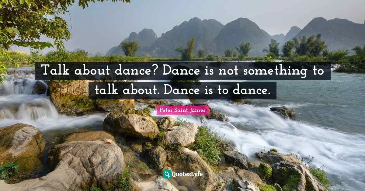 Talk about dance? Dance is not something to talk about. Dance is to dance.