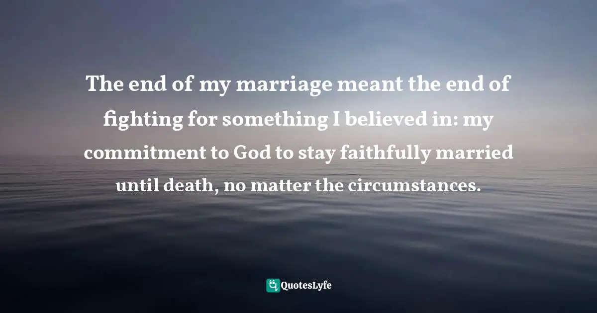 The end of my marriage meant the end of fighting for something I believed in: my commitment to God to stay faithfully married until death, no matter the circumstances.