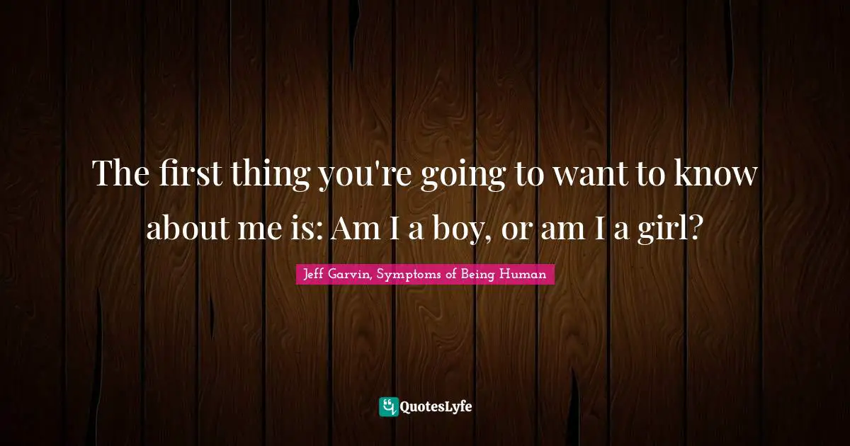 The first thing you're going to want to know about me is: Am I a boy, or am I a girl?