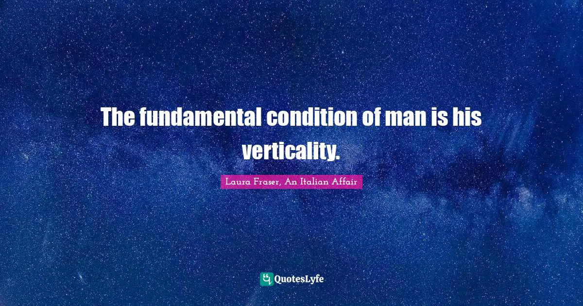 Laura Fraser Quotes: "The fundamental condition of man is his verticality."