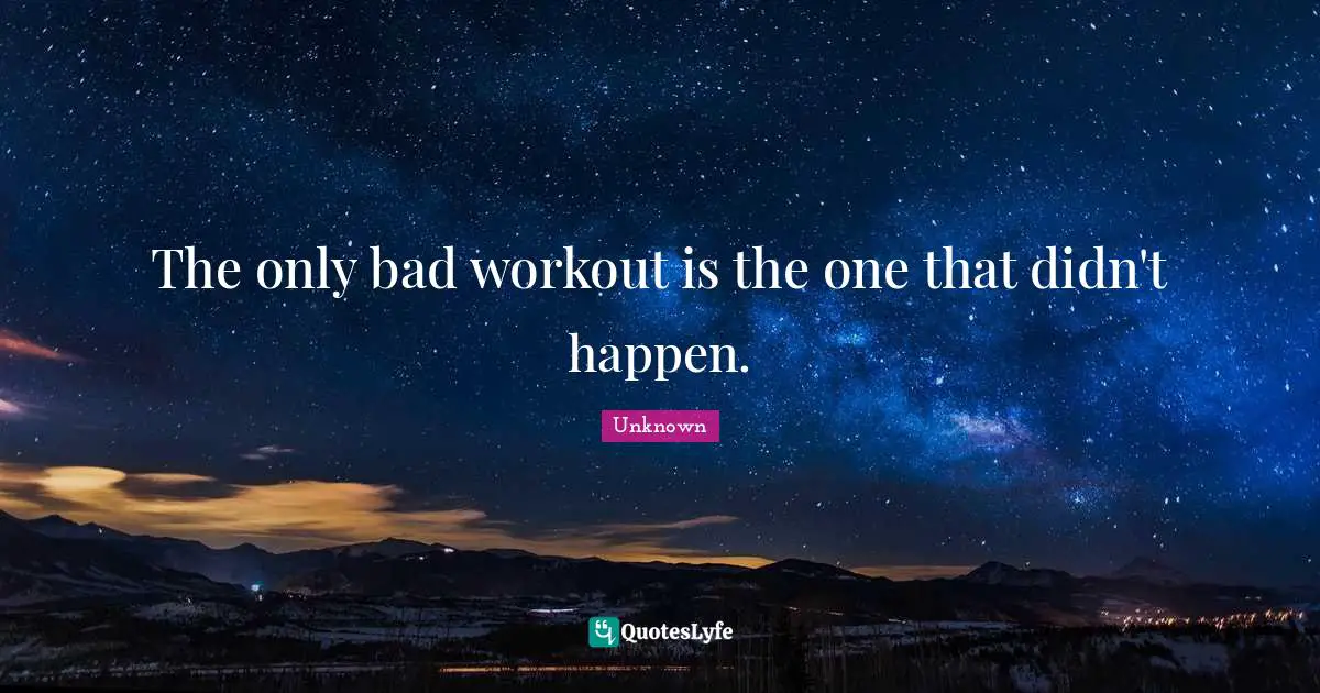 Unknown Quotes: The only bad workout is the one that didn't happen.
