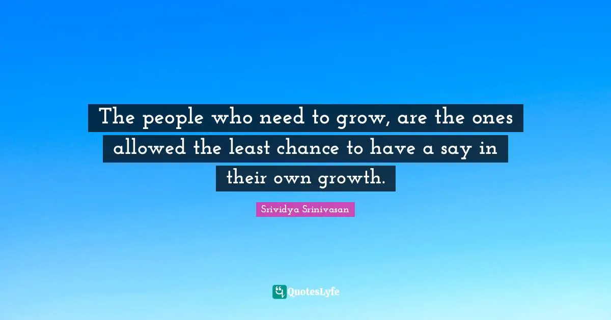 The people who need to grow, are the ones allowed the least chance to have a say in their own growth.