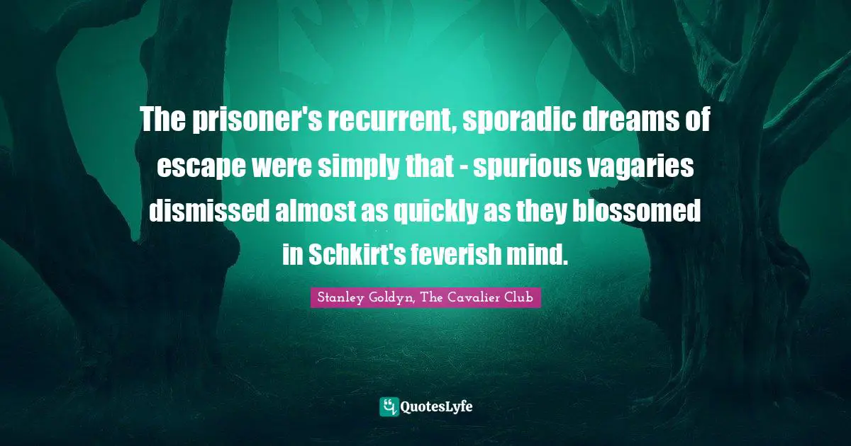 The prisoner's recurrent, sporadic dreams of escape were simply that - spurious vagaries dismissed almost as quickly as they blossomed in Schkirt's feverish mind.