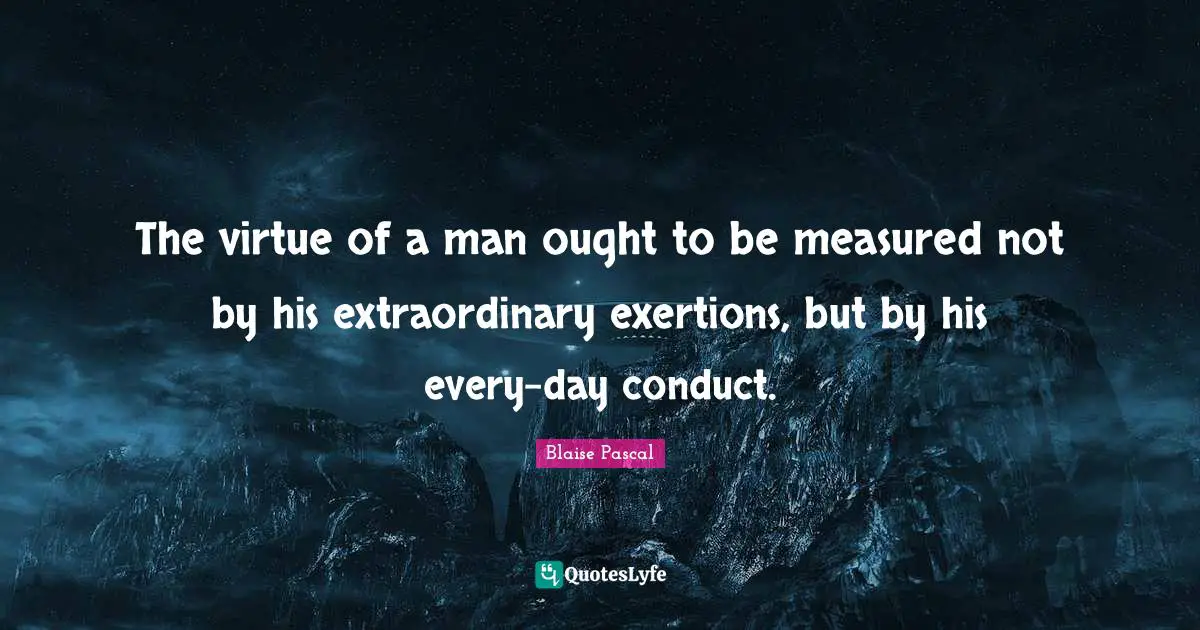 The virtue of a man ought to be measured not by his extraordinary exertions, but by his every-day conduct.