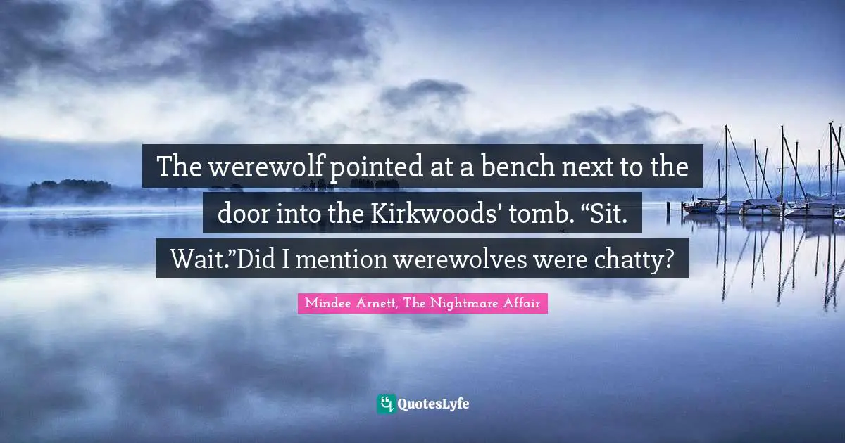 The werewolf pointed at a bench next to the door into the Kirkwoods’ tomb. “Sit. Wait.”Did I mention werewolves were chatty?