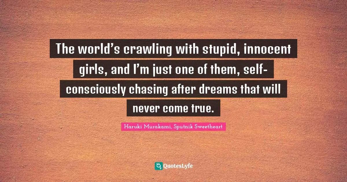 The world’s crawling with stupid, innocent girls, and I’m just one of them, self-consciously chasing after dreams that will never come true.