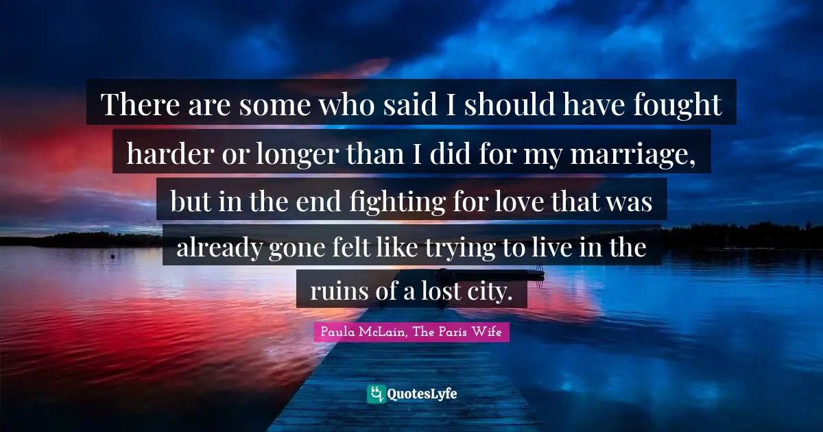 There are some who said I should have fought harder or longer than I did for my marriage, but in the end fighting for love that was already gone felt like trying to live in the ruins of a lost city.