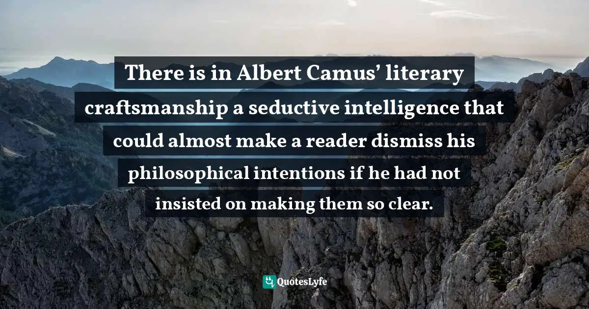 Aberjhani, Illuminated Corners: Collected Essays And Articles Volume I. Quotes: "There is in Albert Camus’ literary craftsmanship a seductive intelligence that could almost make a reader dismiss his philosophical intentions if he had not insisted on making them so clear."