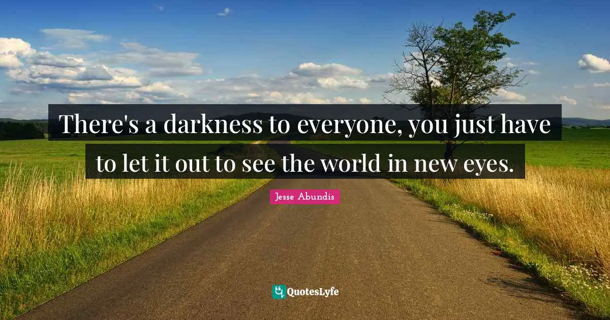 There's a darkness to everyone, you just have to let it out to see the world in new eyes.