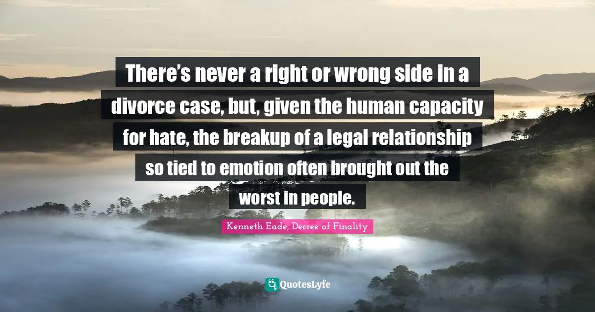 There’s never a right or wrong side in a divorce case, but, given the human capacity for hate, the breakup of a legal relationship so tied to emotion often brought out the worst in people.