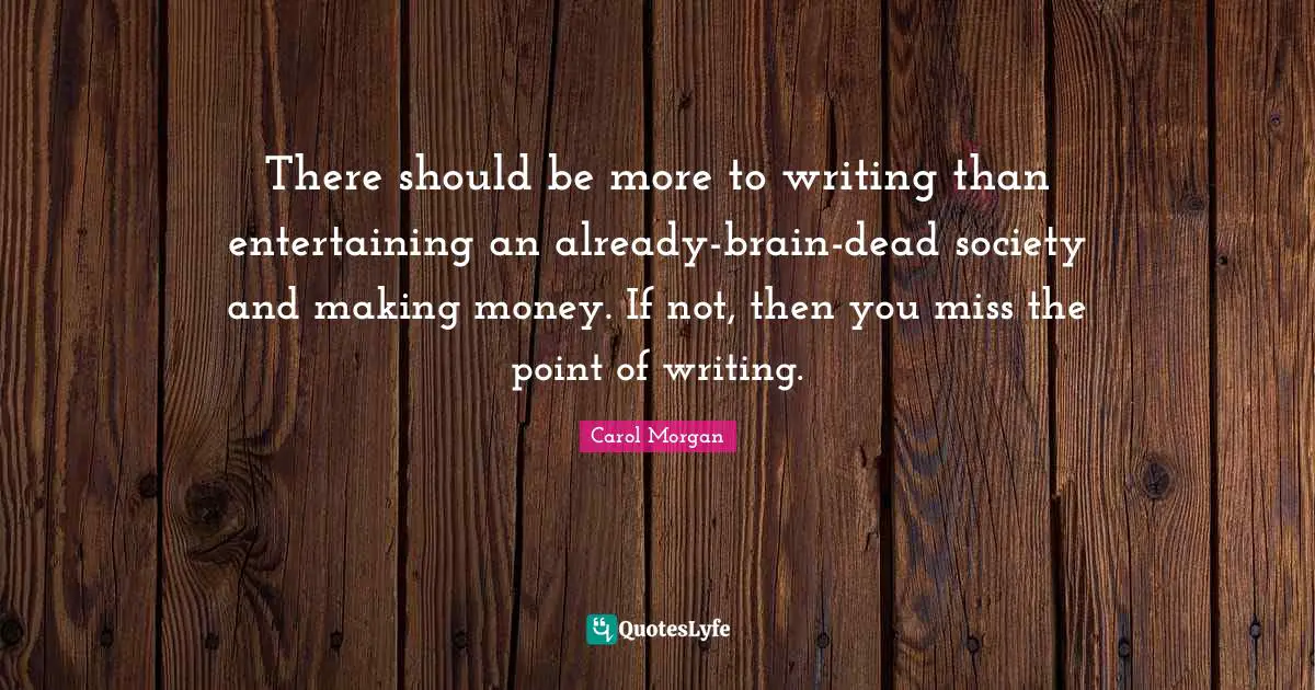 There should be more to writing than entertaining an already-brain-dead society and making money. If not, then you miss the point of writing.