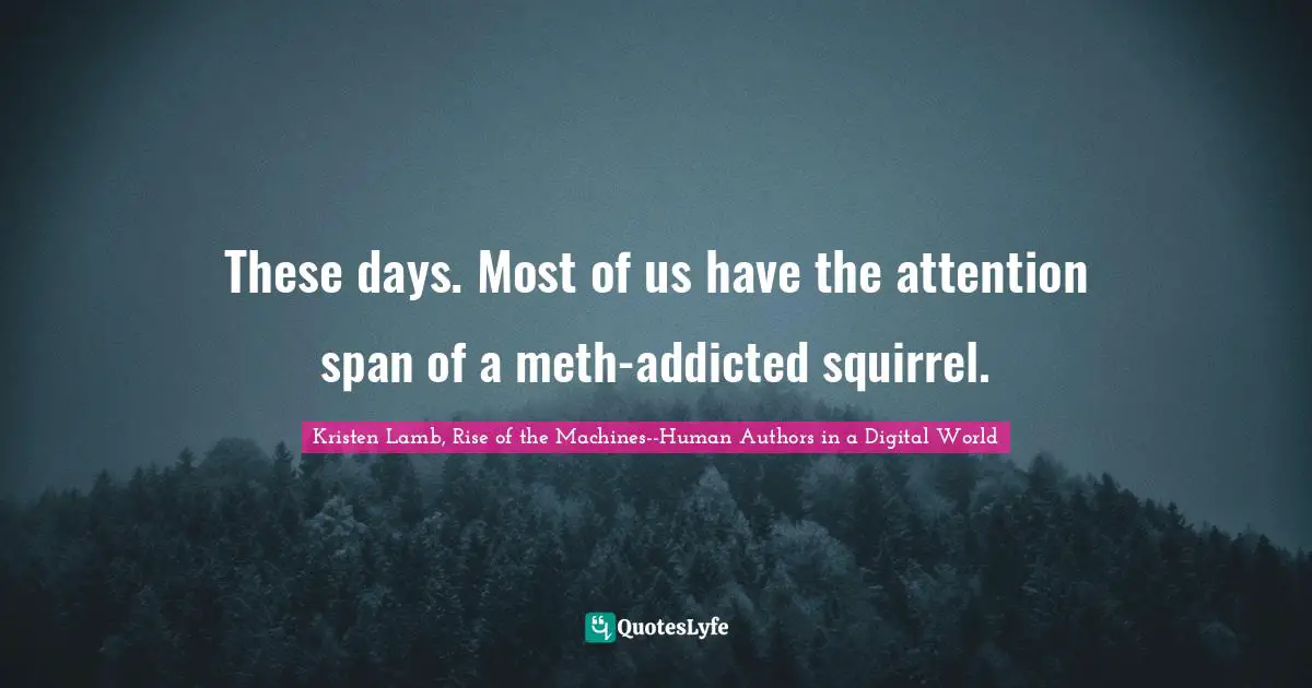 These days. Most of us have the attention span of a meth-addicted squirrel.