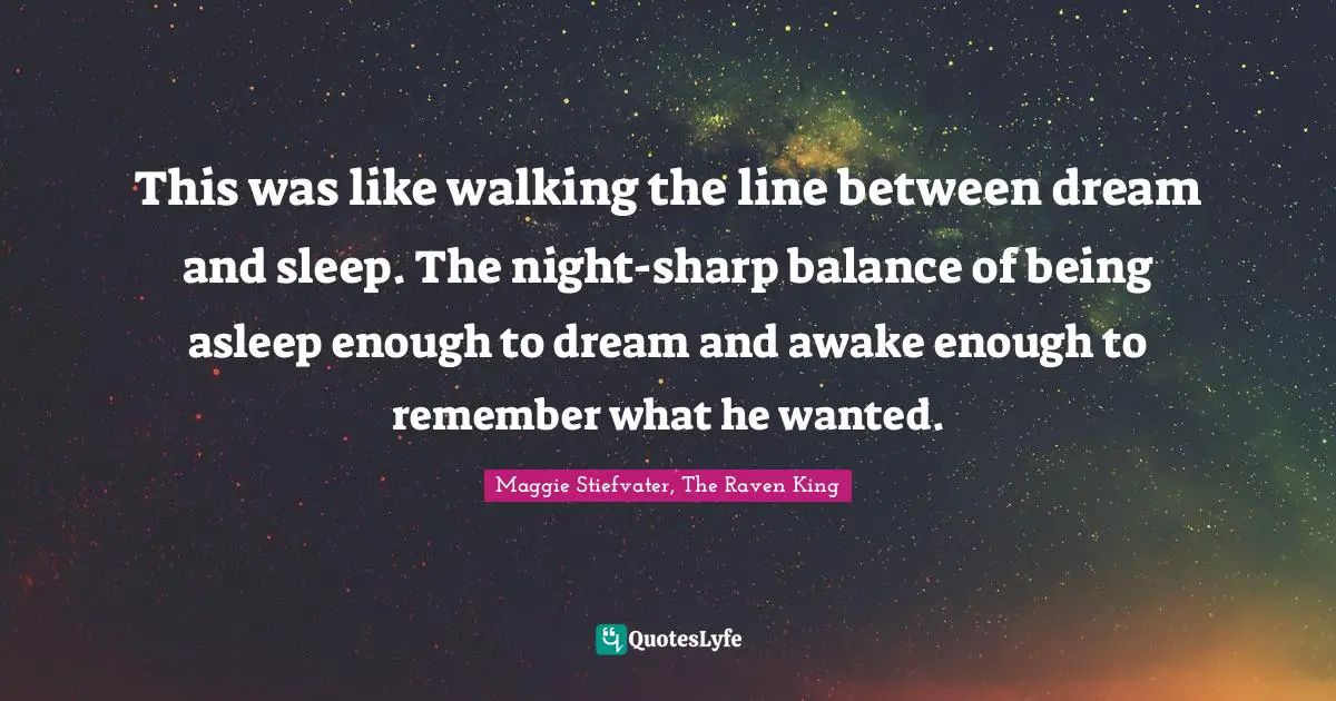 This was like walking the line between dream and sleep. The night-sharp balance of being asleep enough to dream and awake enough to remember what he wanted.