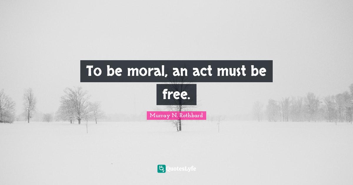 Murray N. Rothbard Quotes: "To be moral, an act must be free."