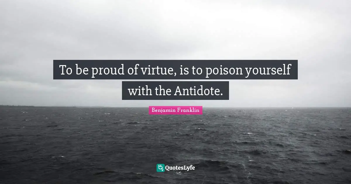 To be proud of virtue, is to poison yourself with the Antidote.