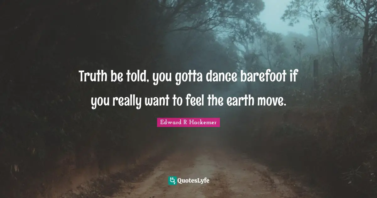 Truth be told, you gotta dance barefoot if you really want to feel the earth move.