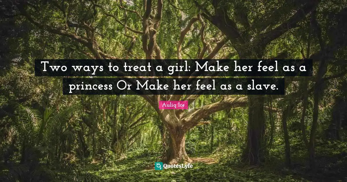 Two ways to treat a girl: Make her feel as a princess Or Make her feel as a slave.