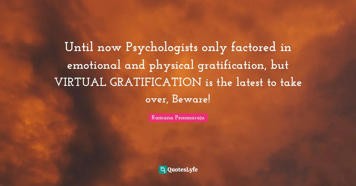 Virtual World Quotes: "Until now Psychologists only factored in emotional and physical gratification, but VIRTUAL GRATIFICATION is the latest to take over, Beware!"