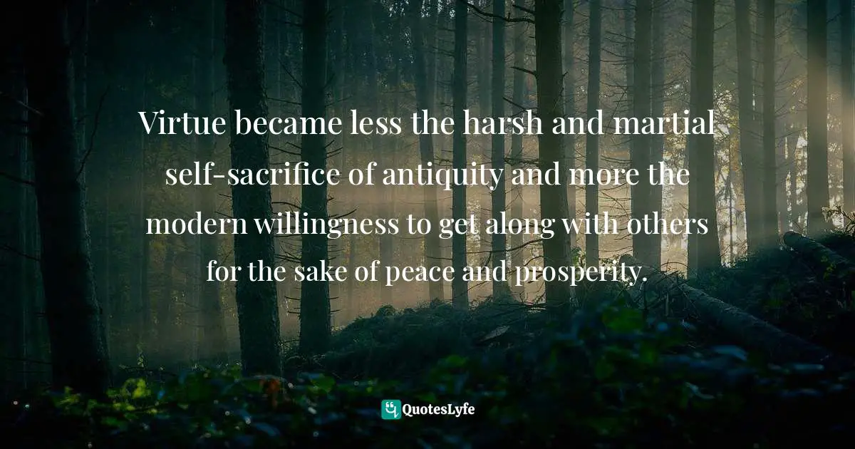 Virtue became less the harsh and martial self-sacrifice of antiquity and more the modern willingness to get along with others for the sake of peace and prosperity.