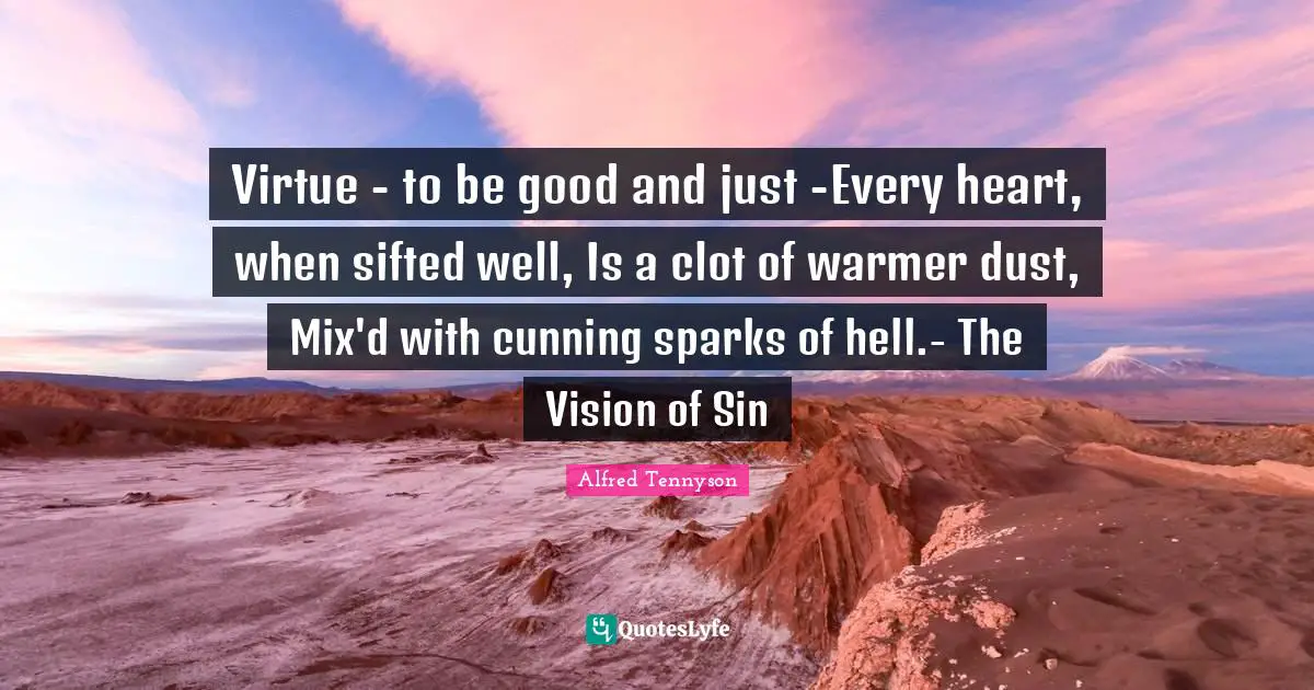 Virtue - to be good and just -Every heart, when sifted well, Is a clot of warmer dust, Mix'd with cunning sparks of hell.- The Vision of Sin