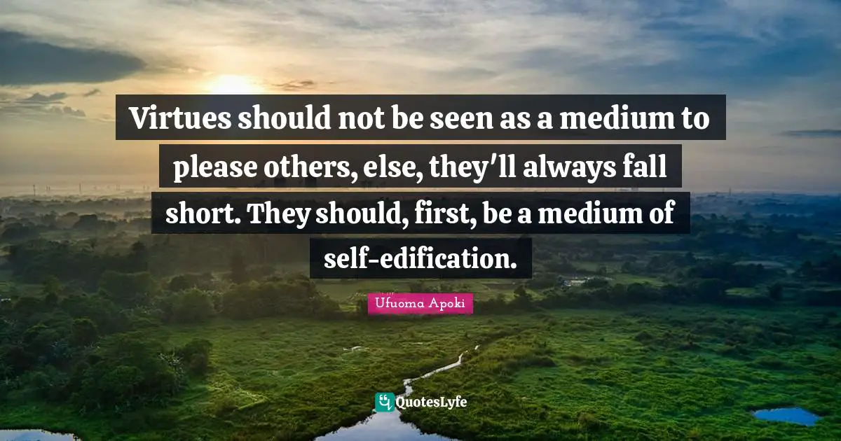 Priority Quotes: "Virtues should not be seen as a medium to please others, else, they'll always fall short. They should, first, be a medium of self-edification."