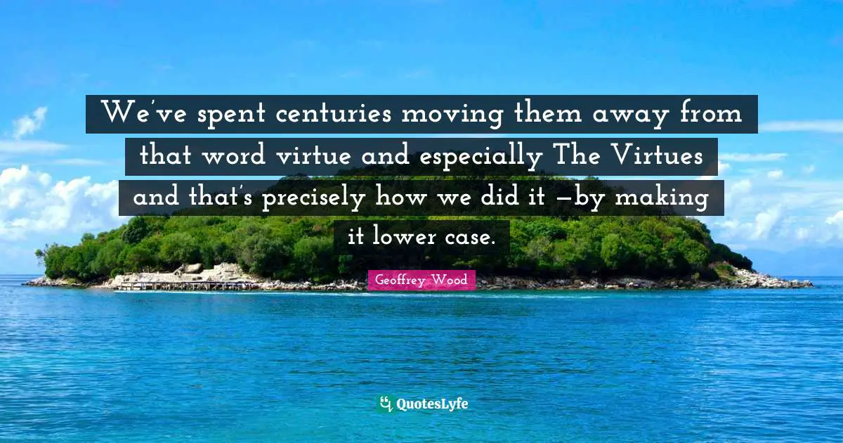 Geoffrey Wood Quotes: "We’ve spent centuries moving them away from that word virtue and especially The Virtues and that’s precisely how we did it —by making it lower case."