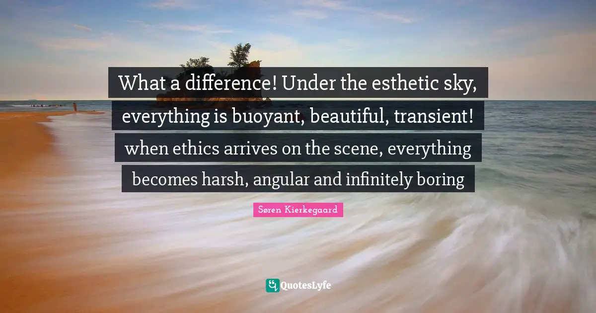 What a difference! Under the esthetic sky, everything is buoyant, beautiful, transient! when ethics arrives on the scene, everything becomes harsh, angular and infinitely boring