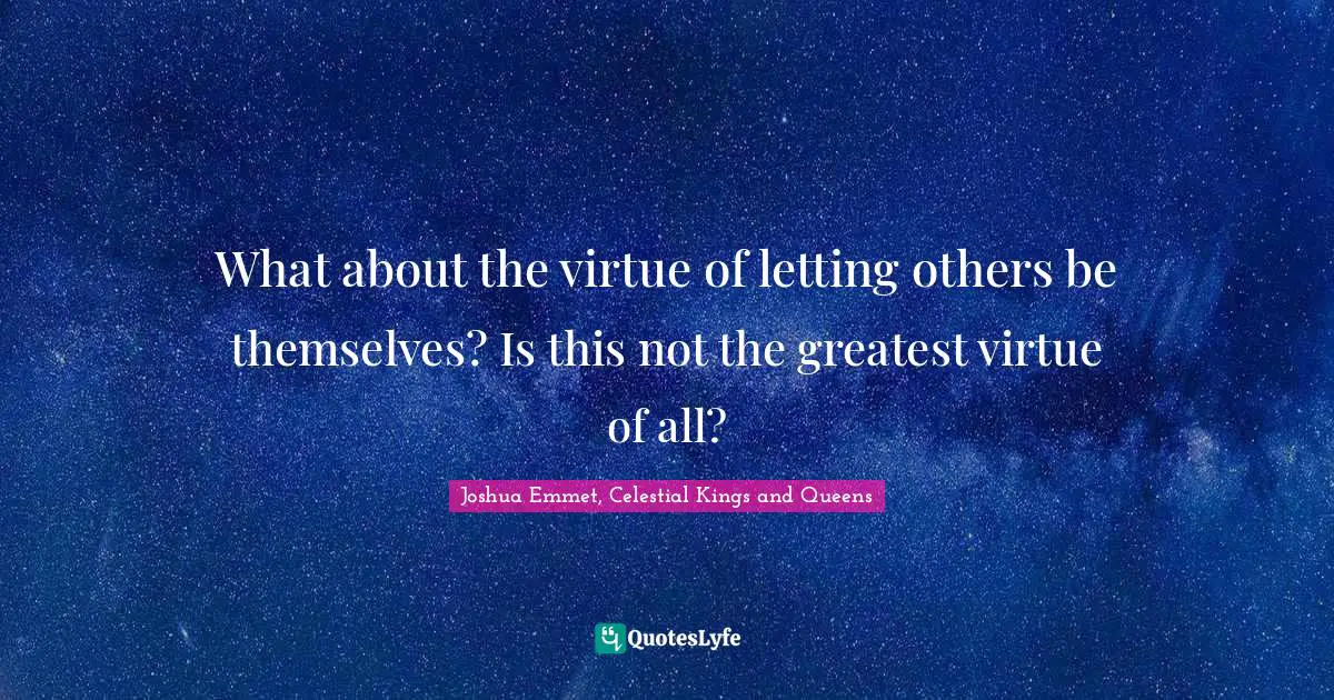 What about the virtue of letting others be themselves? Is this not the greatest virtue of all?