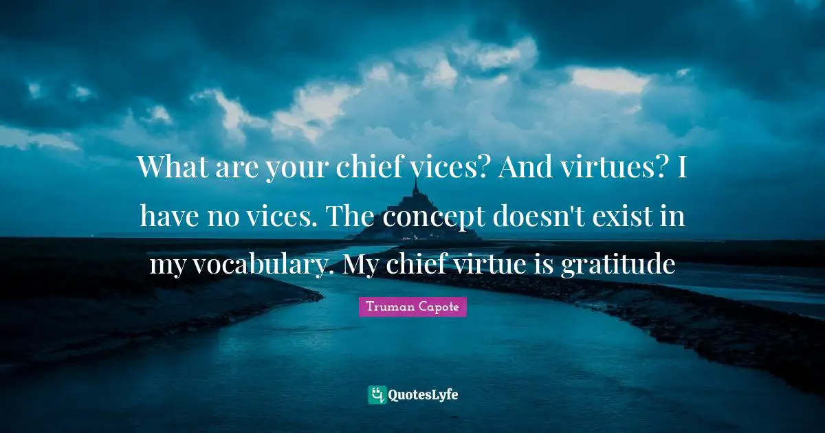 What are your chief vices? And virtues? I have no vices. The concept doesn't exist in my vocabulary. My chief virtue is gratitude
