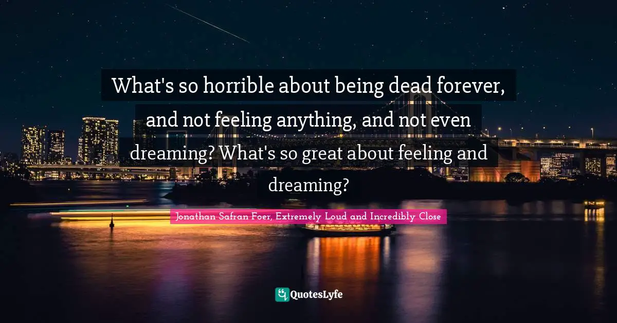 What's so horrible about being dead forever, and not feeling anything, and not even dreaming? What's so great about feeling and dreaming?