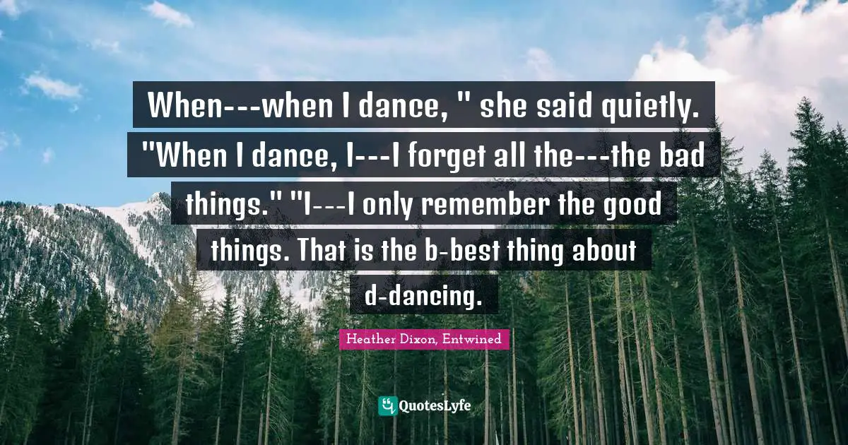 When---when I dance, " she said quietly. "When I dance, I---I forget all the---the bad things." "I---I only remember the good things. That is the b-best thing about d-dancing.