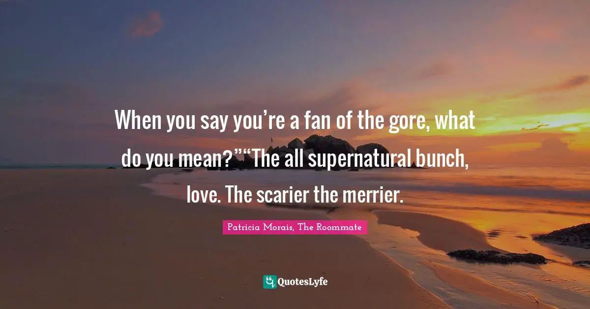 When you say you’re a fan of the gore, what do you mean?”“The all supernatural bunch, love. The scarier the merrier.