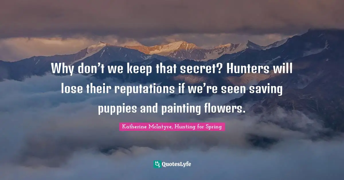 Katherine McIntyre, Hunting For Spring Quotes: "Why don’t we keep that secret? Hunters will lose their reputations if we’re seen saving puppies and painting flowers."