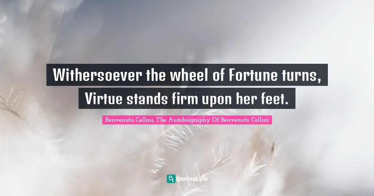 Benvenuto Cellini Quotes: "Withersoever the wheel of Fortune turns, Virtue stands firm upon her feet."
