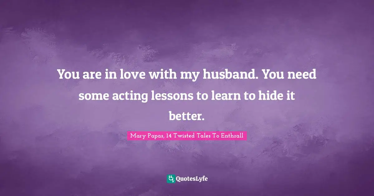 Writing Style Quotes: "You are in love with my husband. You need some acting lessons to learn to hide it better."