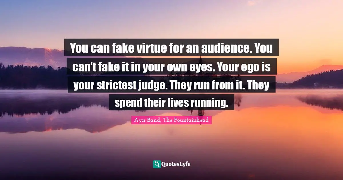 Ayn Rand, The Fountainhead Quotes: You can fake virtue for an audience. You can’t fake it in your own eyes. Your ego is your strictest judge. They run from it. They spend their lives running.