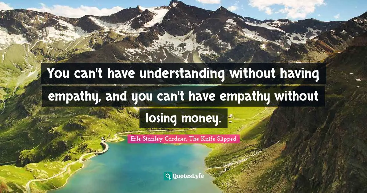 You can't have understanding without having empathy, and you can't have empathy without losing money.