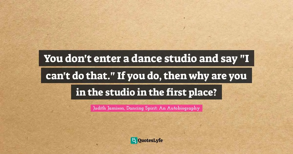 You don't enter a dance studio and say "I can't do that." If you do, then why are you in the studio in the first place?