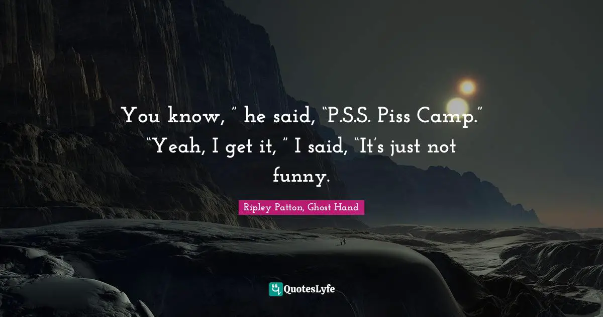 You know, ” he said, “P.S.S. Piss Camp.” “Yeah, I get it, ” I said, “It’s just not funny.