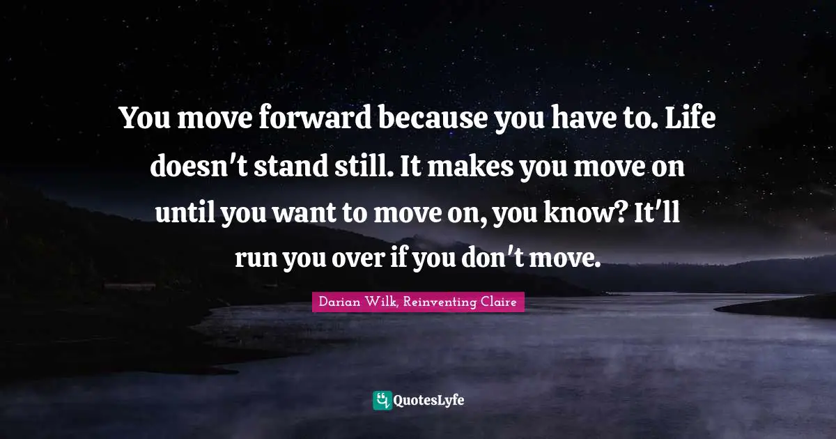 You move forward because you have to. Life doesn't stand still. It makes you move on until you want to move on, you know? It'll run you over if you don't move.