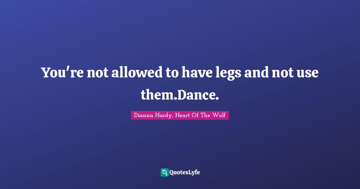 You're not allowed to have legs and not use them.Dance.