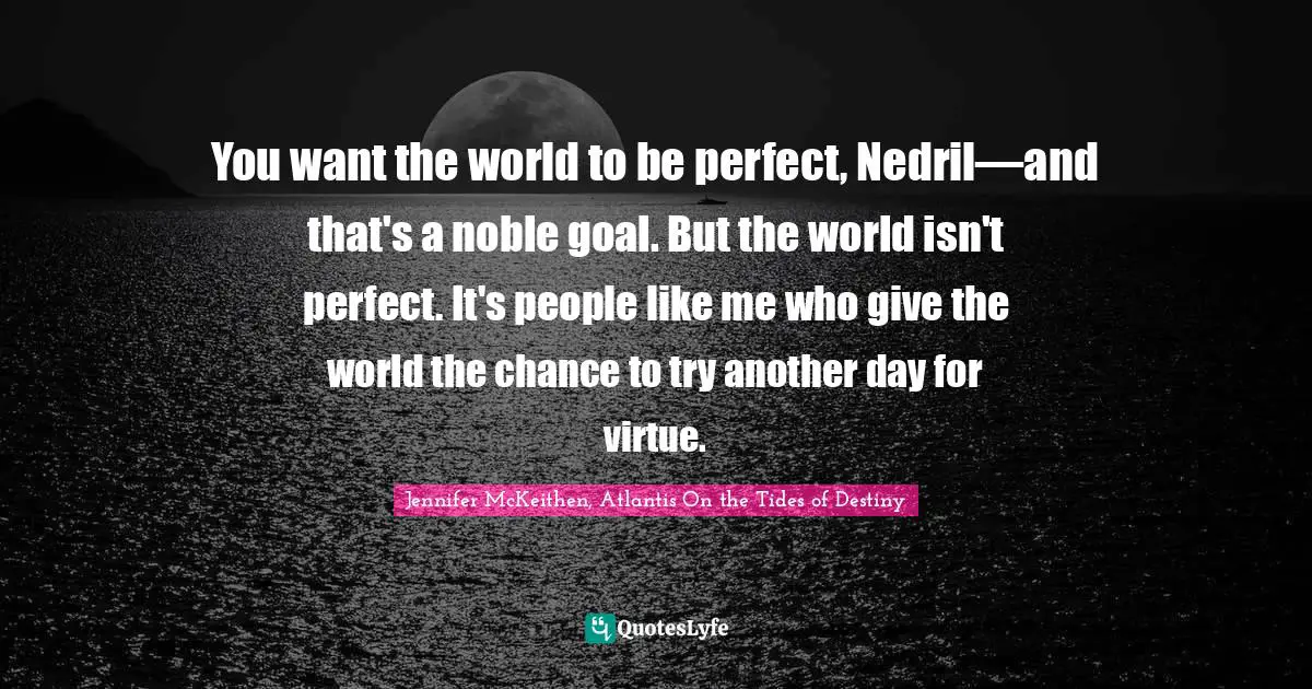 You want the world to be perfect, Nedril—and that's a noble goal. But the world isn't perfect. It's people like me who give the world the chance to try another day for virtue.